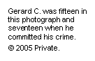 Text Box: Gerard C. was fifteen in this photograph and seventeen when he committed his crime.
© 2005 Private.

